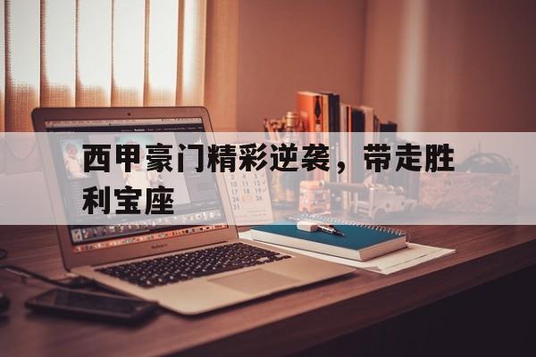 西甲豪门精彩逆袭，带走胜利宝座