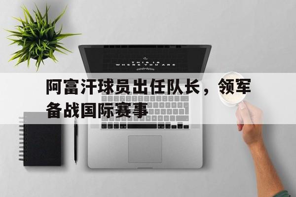 阿富汗球员出任队长,领军备战国际赛事